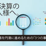 3月決算の法人様へ。決算業務を円滑に進めるための「3つの事前準備」